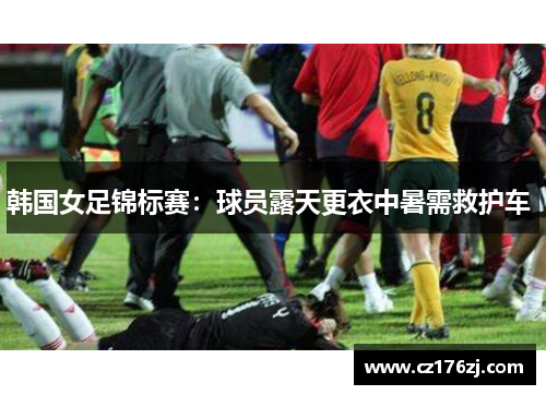 韩国女足锦标赛：球员露天更衣中暑需救护车 