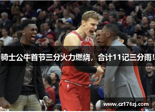 骑士公牛首节三分火力燃烧，合计11记三分雨！